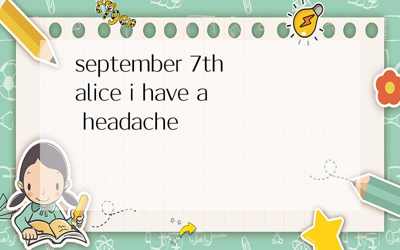 september 7th alice i have a headache