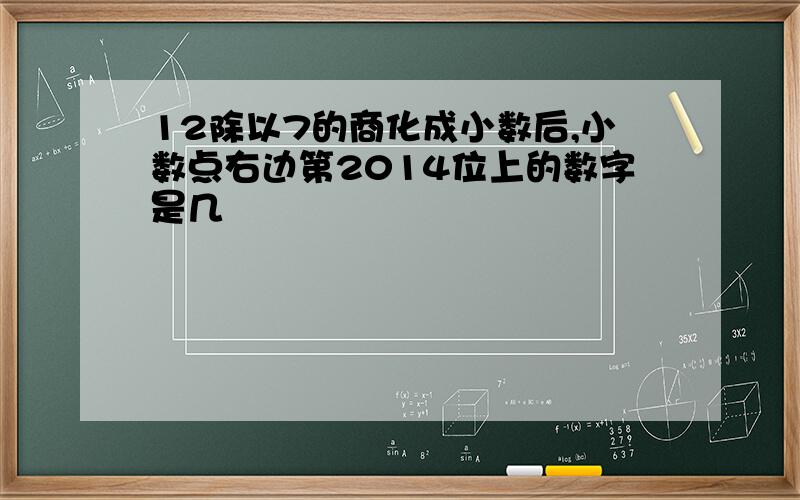 12除以7的商化成小数后,小数点右边第2014位上的数字是几