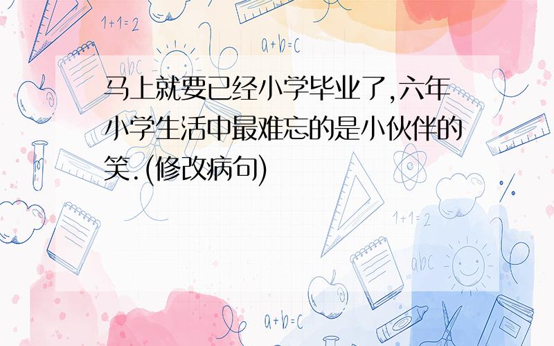 马上就要已经小学毕业了,六年小学生活中最难忘的是小伙伴的笑.(修改病句)