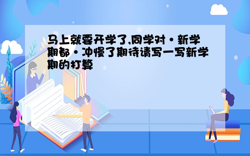 马上就要开学了,同学对·新学期都·冲慢了期待请写一写新学期的打算