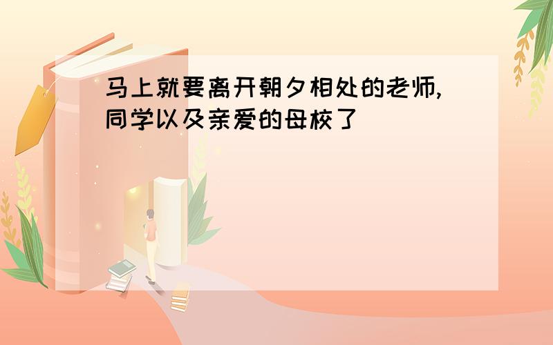 马上就要离开朝夕相处的老师,同学以及亲爱的母校了