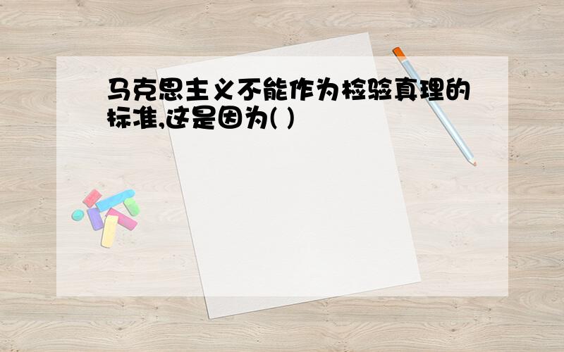 马克思主义不能作为检验真理的标准,这是因为( )