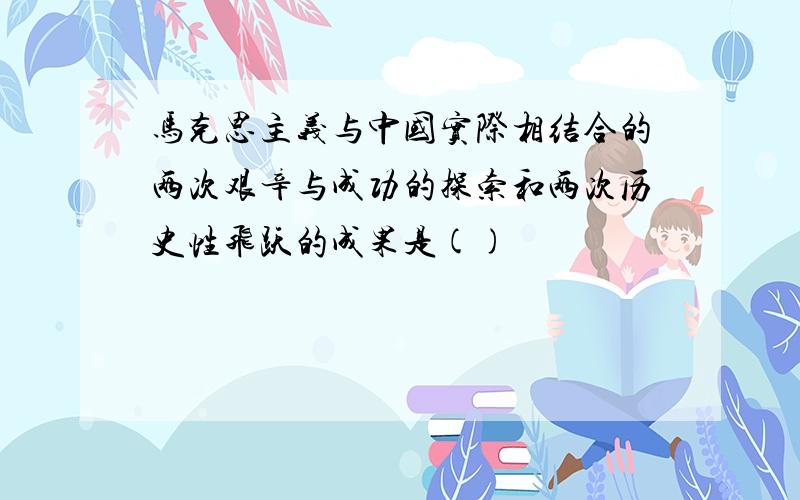 马克思主义与中国实际相结合的两次艰辛与成功的探索和两次历史性飞跃的成果是()