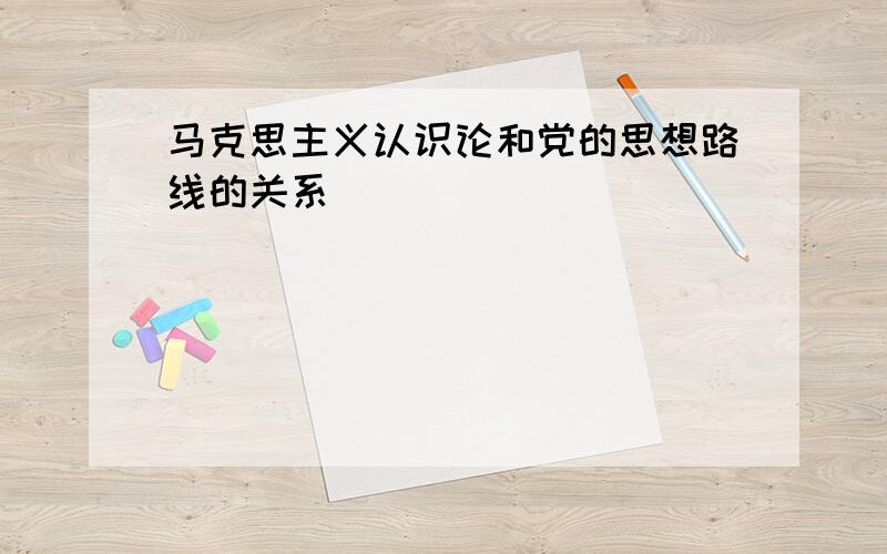 马克思主义认识论和党的思想路线的关系