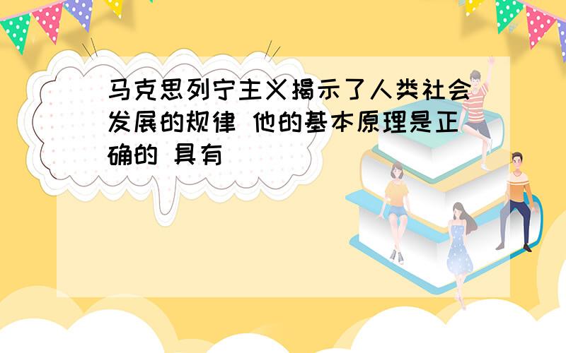 马克思列宁主义揭示了人类社会发展的规律 他的基本原理是正确的 具有