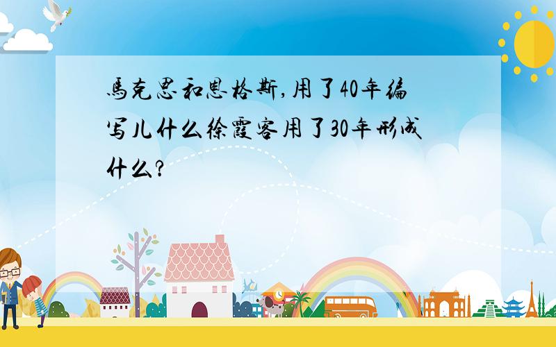 马克思和恩格斯,用了40年编写儿什么徐霞客用了30年形成什么?