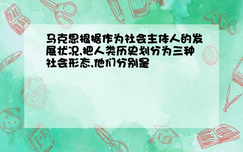 马克思根据作为社会主体人的发展状况,把人类历史划分为三种社会形态,他们分别是