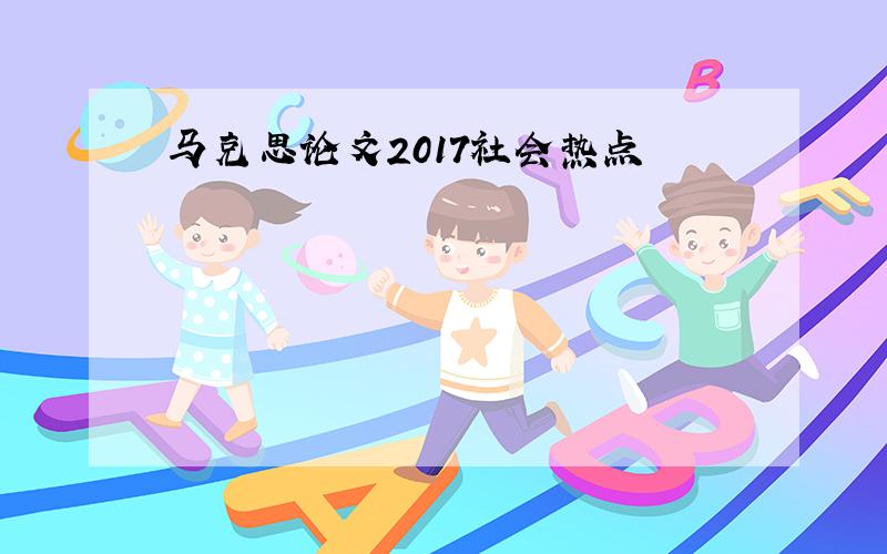 马克思论文2017社会热点