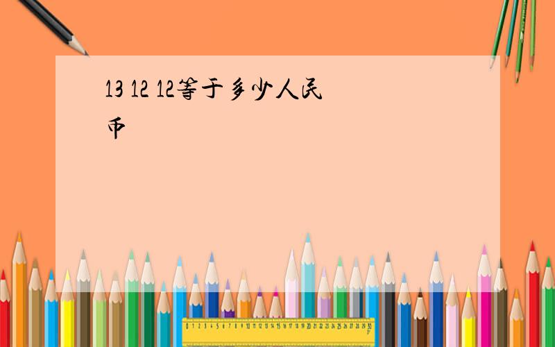 13 12 12等于多少人民币