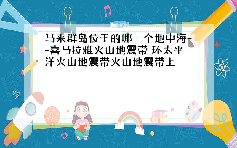 马来群岛位于的哪一个地中海--喜马拉雅火山地震带 环太平洋火山地震带火山地震带上