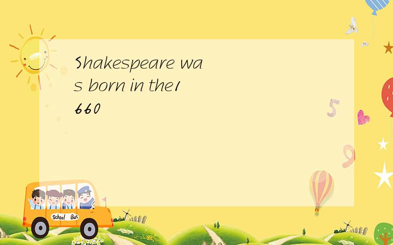 Shakespeare was born in the1660