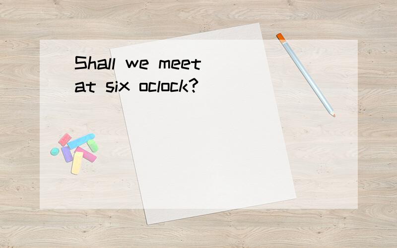 Shall we meet at six oclock?