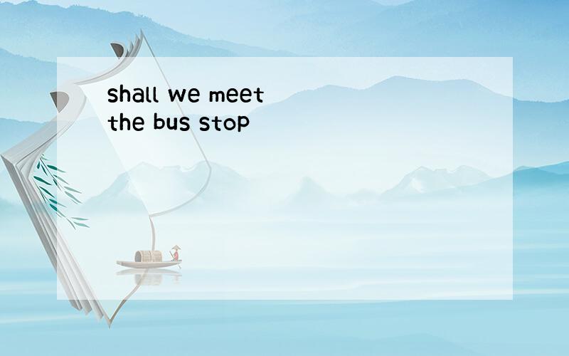 shall we meet the bus stop