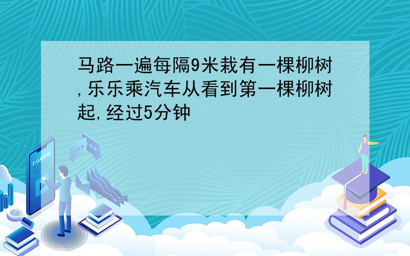 马路一遍每隔9米栽有一棵柳树,乐乐乘汽车从看到第一棵柳树起,经过5分钟