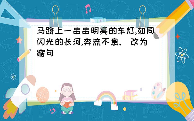 马路上一串串明亮的车灯,如同闪光的长河,奔流不息.[改为缩句]