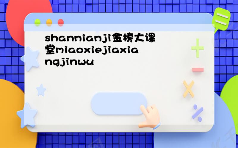 shannianji金榜大课堂miaoxiejiaxiangjinwu