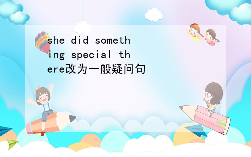 she did something special there改为一般疑问句