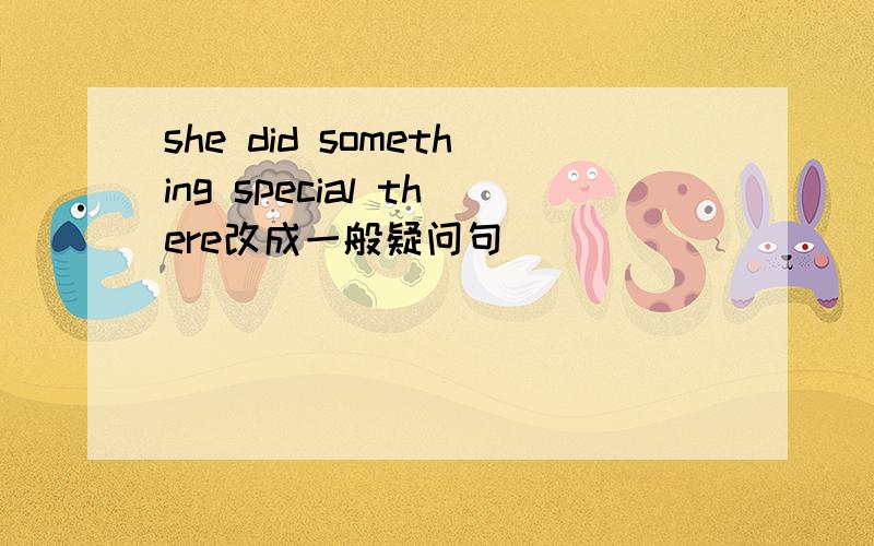 she did something special there改成一般疑问句