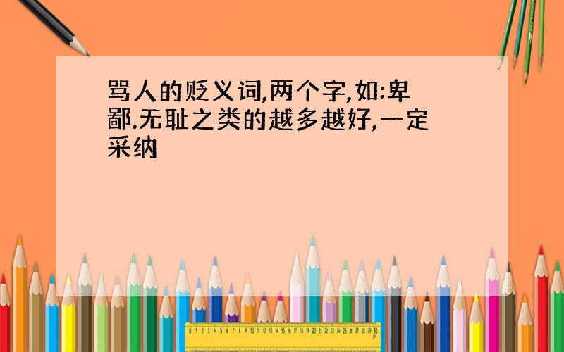 骂人的贬义词,两个字,如:卑鄙.无耻之类的越多越好,一定采纳