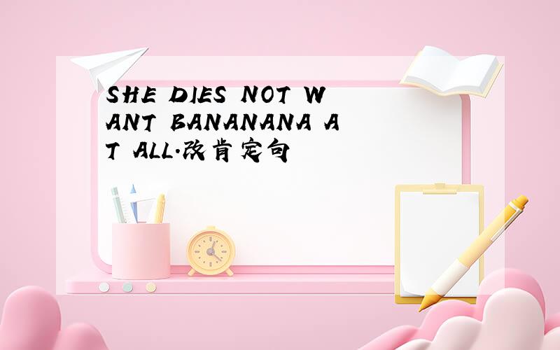 SHE DIES NOT WANT BANANANA AT ALL.改肯定句