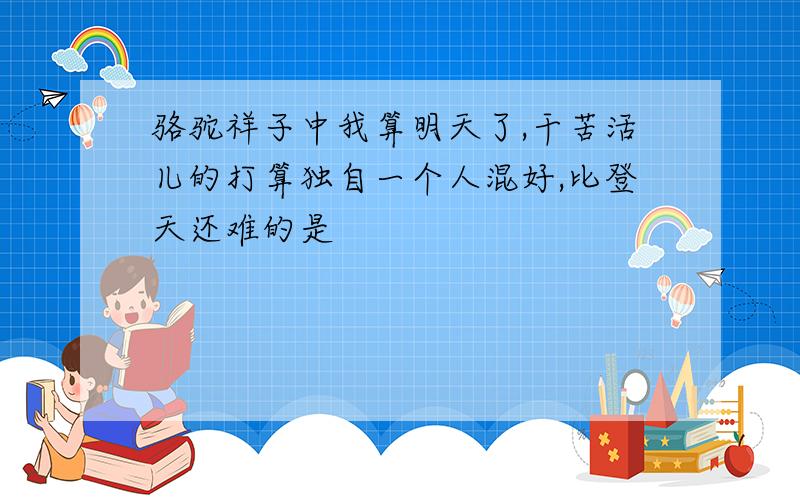 骆驼祥子中我算明天了,干苦活儿的打算独自一个人混好,比登天还难的是