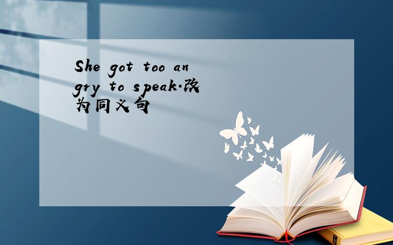 She got too angry to speak.改为同义句