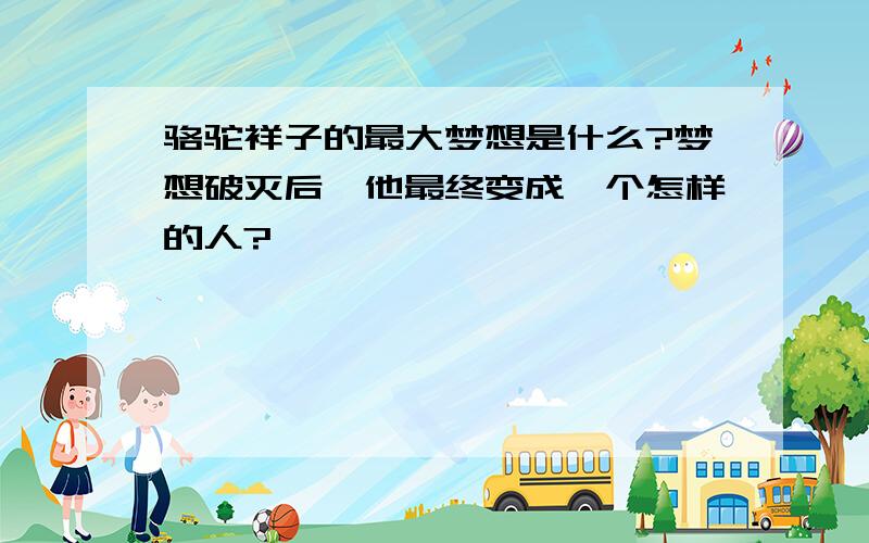 骆驼祥子的最大梦想是什么?梦想破灭后,他最终变成一个怎样的人?