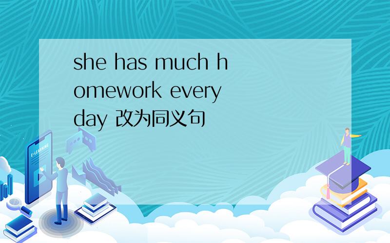 she has much homework every day 改为同义句