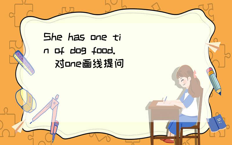 She has one tin of dog food.(对one画线提问)