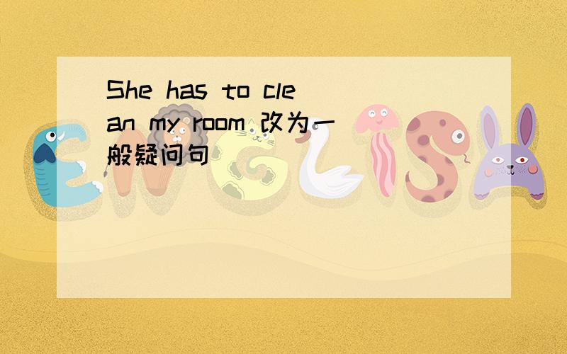 She has to clean my room 改为一般疑问句