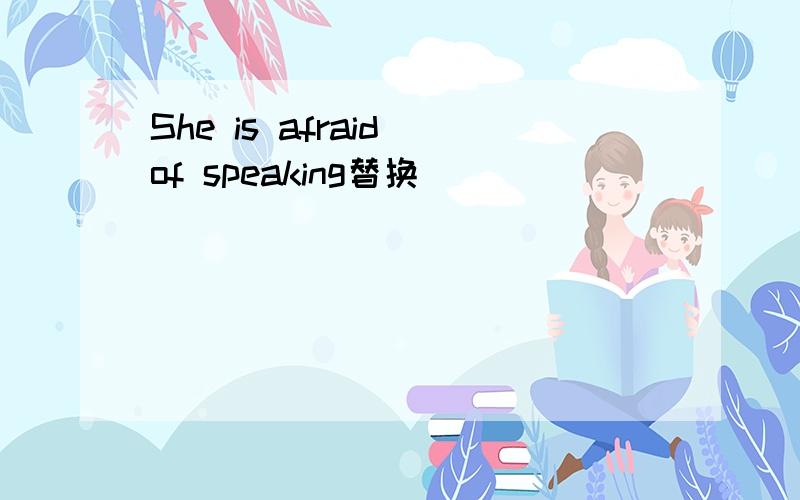 She is afraid of speaking替换