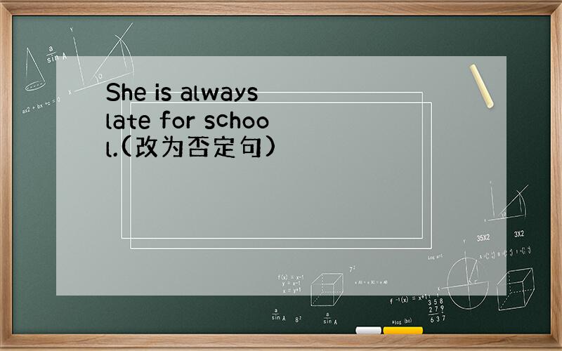 She is always late for school.(改为否定句)