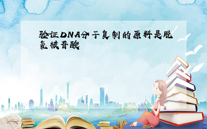 验证DNA分子复制的原料是脱氧核苷酸