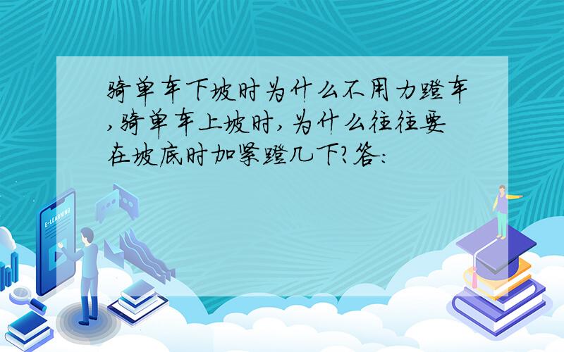 骑单车下坡时为什么不用力蹬车,骑单车上坡时,为什么往往要在坡底时加紧蹬几下?答: