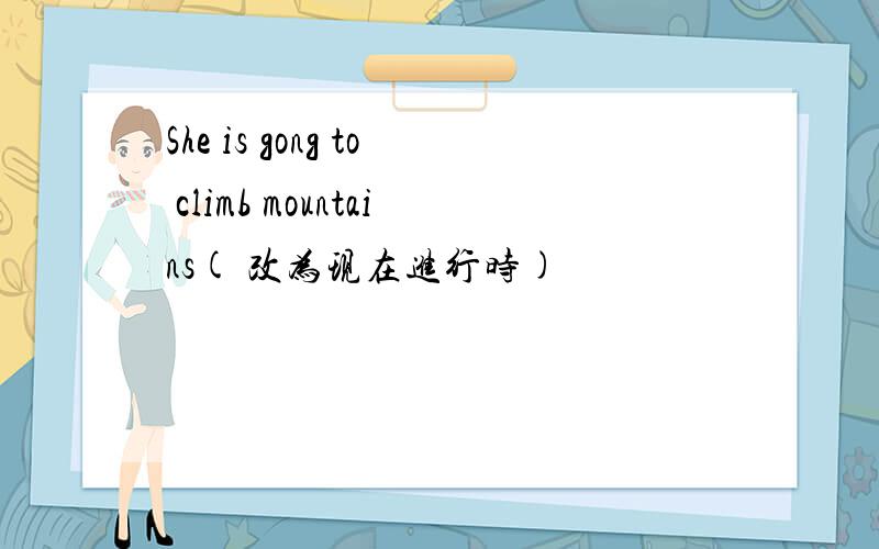 She is gong to climb mountains( 改为现在进行时)