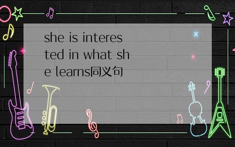 she is interested in what she learns同义句