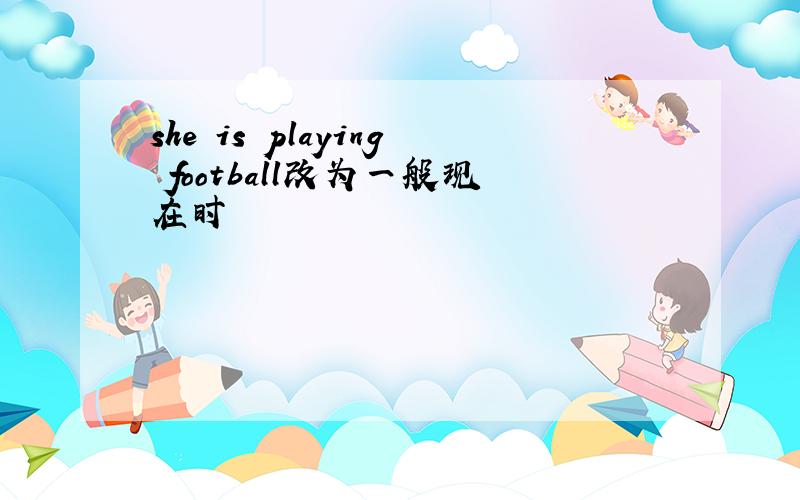 she is playing football改为一般现在时