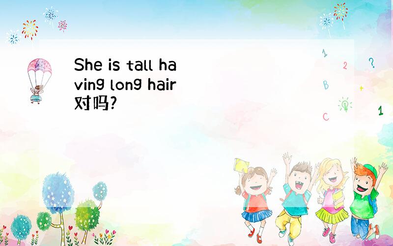 She is tall having long hair对吗?