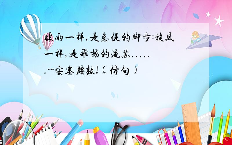 骤雨一样,是急促的脚步:旋风一样,是飞扬的流苏......--安塞腰鼓!(仿句)