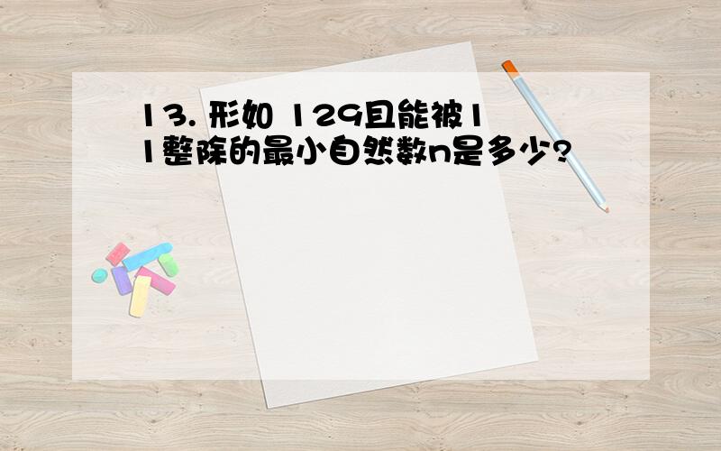 13. 形如 129且能被11整除的最小自然数n是多少?