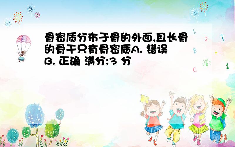 骨密质分布于骨的外面,且长骨的骨干只有骨密质A. 错误 B. 正确 满分:3 分