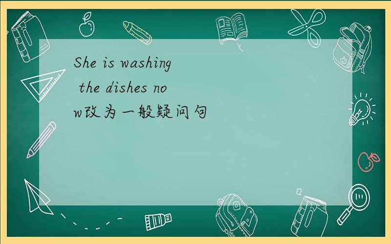 She is washing the dishes now改为一般疑问句