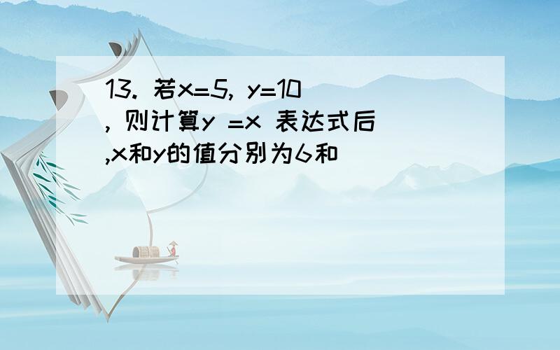 13. 若x=5, y=10, 则计算y =x 表达式后,x和y的值分别为6和