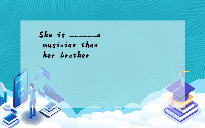 She is ______a musician than her brother