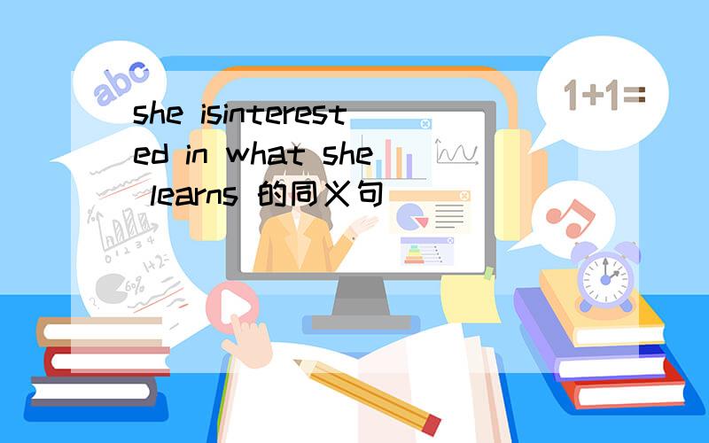 she isinterested in what she learns 的同义句