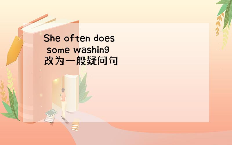 She often does some washing 改为一般疑问句