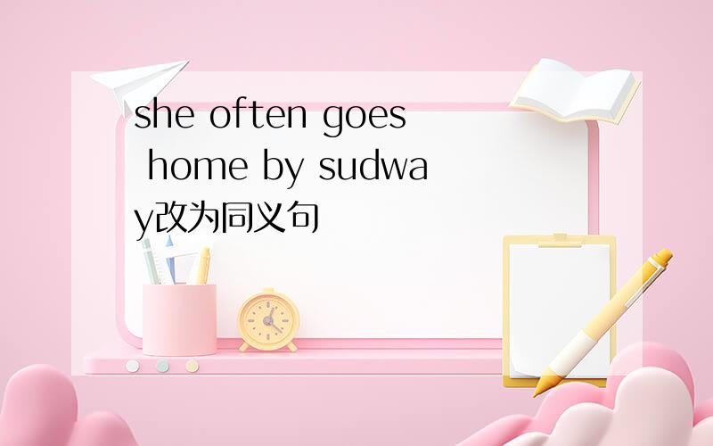 she often goes home by sudway改为同义句