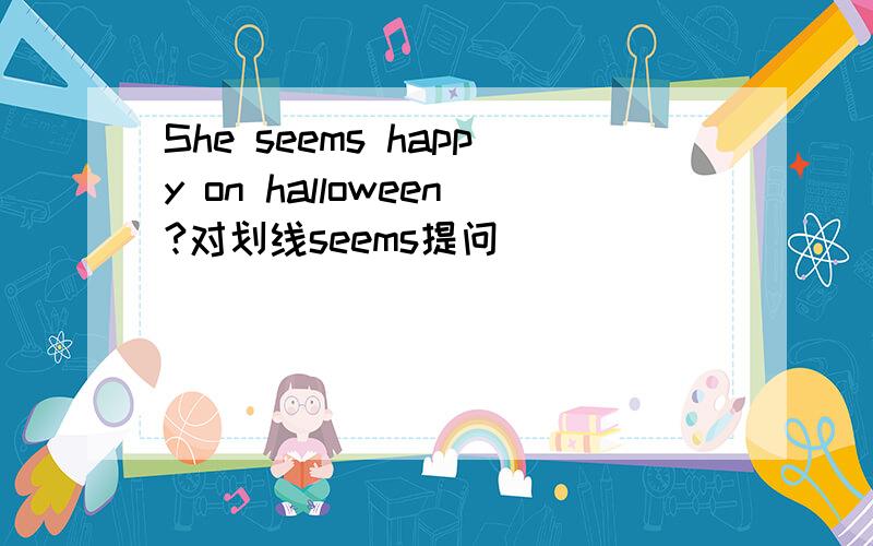 She seems happy on halloween?对划线seems提问