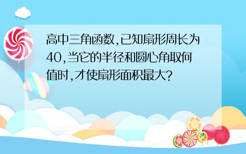 高中三角函数,已知扇形周长为40,当它的半径和圆心角取何值时,才使扇形面积最大?