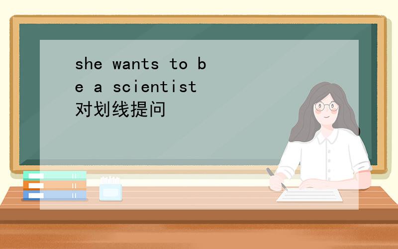 she wants to be a scientist 对划线提问